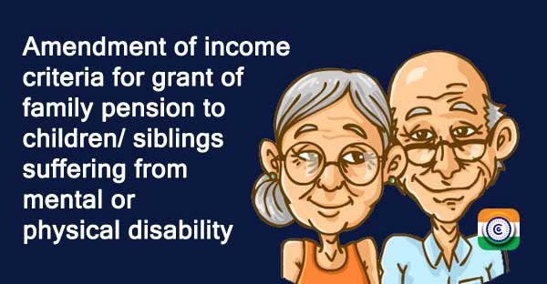 Amendment of income criteria for grant of family pension to children  siblings suffering from mental or physical disability